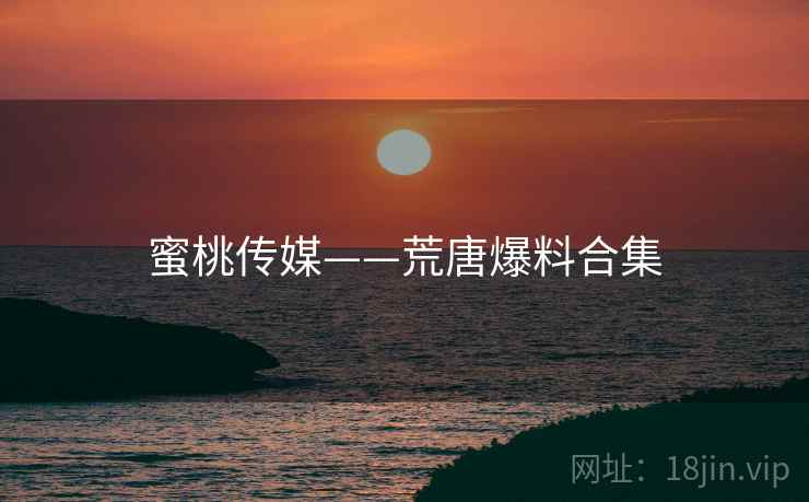 蜜桃传媒——荒唐爆料合集
