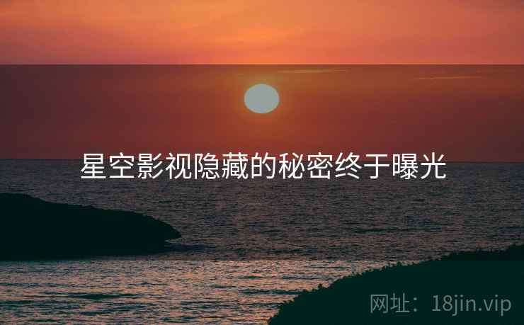 星空影视隐藏的秘密终于曝光