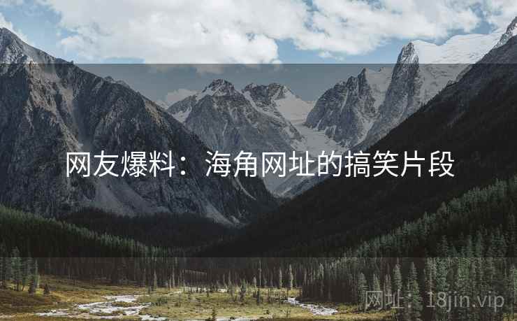 网友爆料：海角网址的搞笑片段