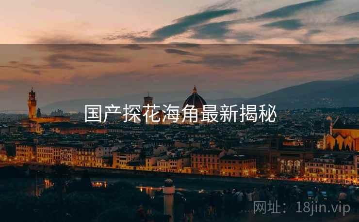 国产探花海角最新揭秘