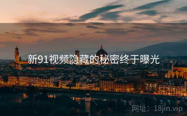 新91视频隐藏的秘密终于曝光