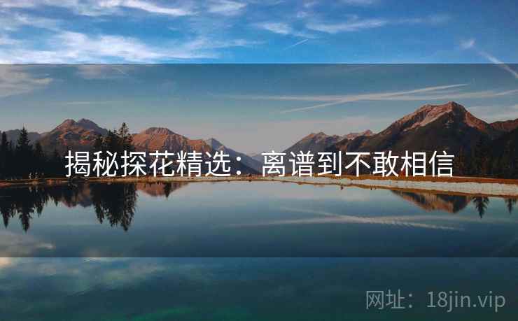 揭秘探花精选：离谱到不敢相信