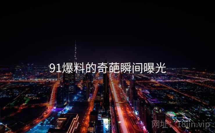 91爆料的奇葩瞬间曝光