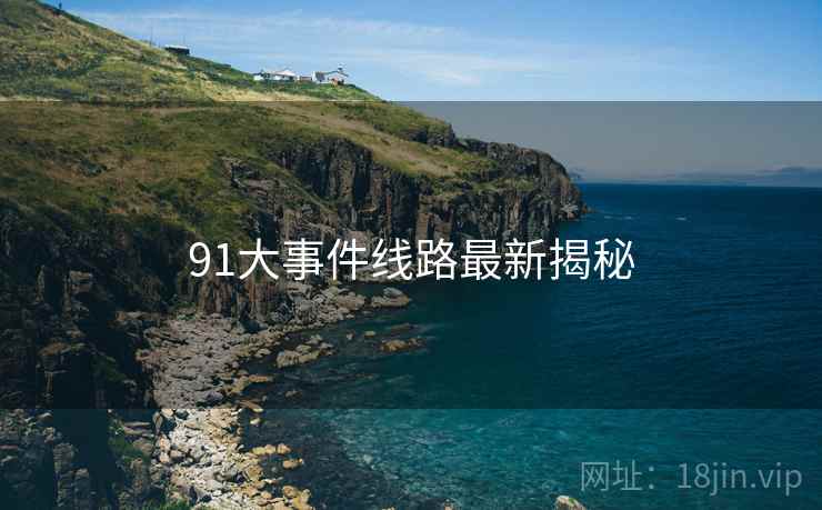 91大事件线路最新揭秘