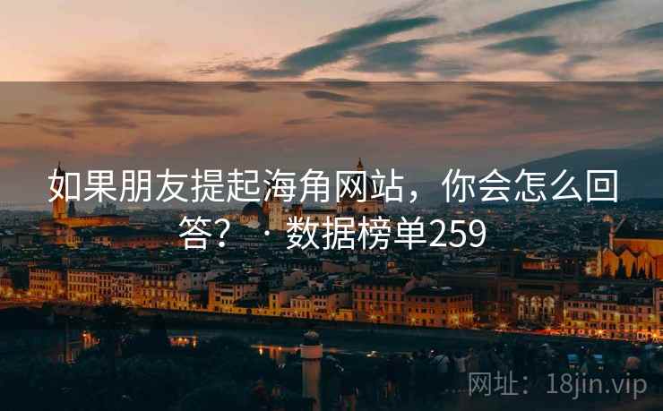 如果朋友提起海角网站，你会怎么回答？ · 数据榜单259