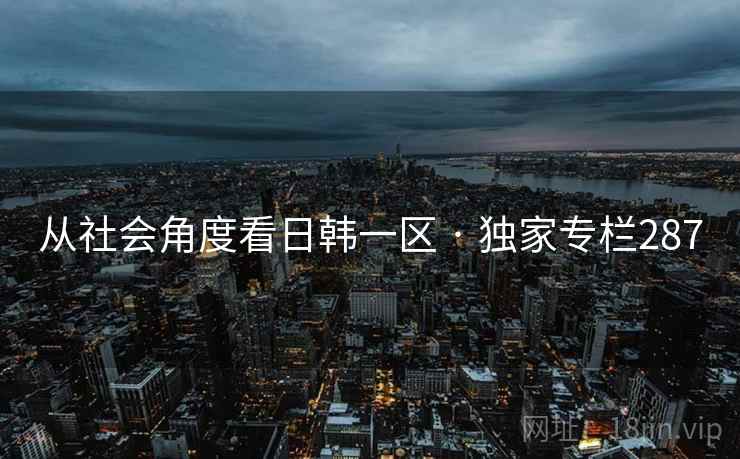 从社会角度看日韩一区 · 独家专栏287