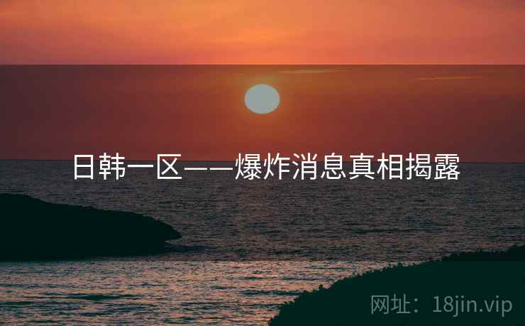 日韩一区——爆炸消息真相揭露