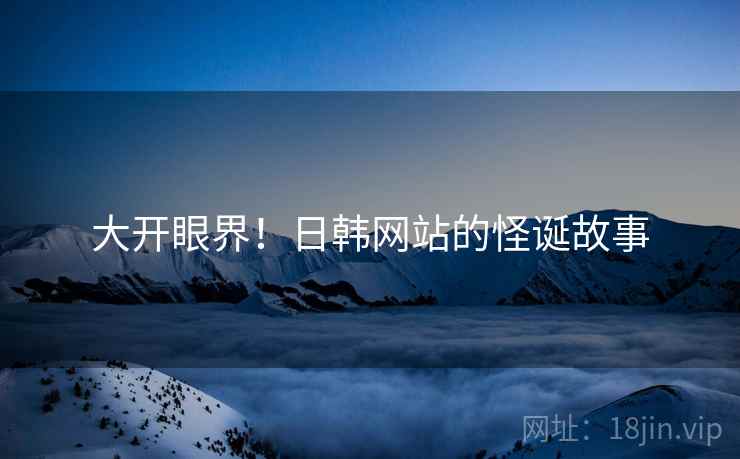 大开眼界！日韩网站的怪诞故事