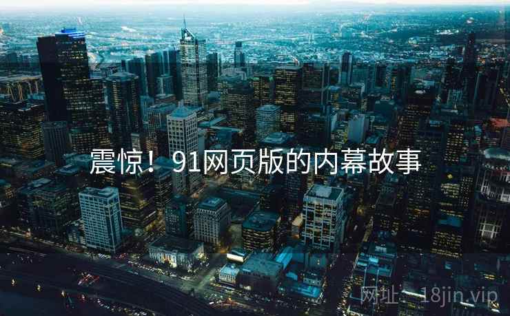 震惊！91网页版的内幕故事