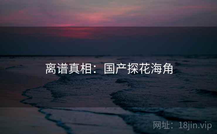 离谱真相：国产探花海角