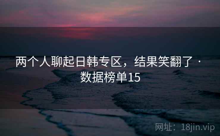 两个人聊起日韩专区,结果笑翻了 · 数据榜单15