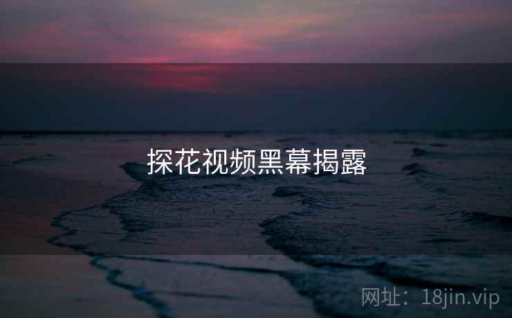 探花视频黑幕揭露