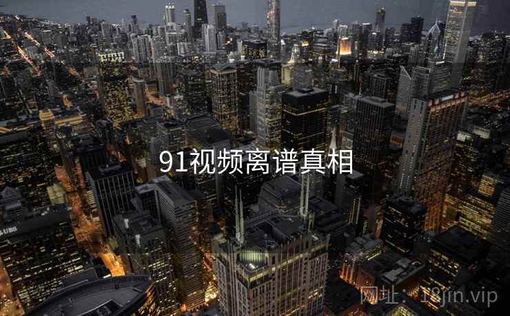 91视频离谱真相