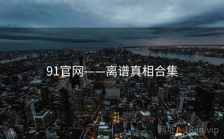 91官网——离谱真相合集