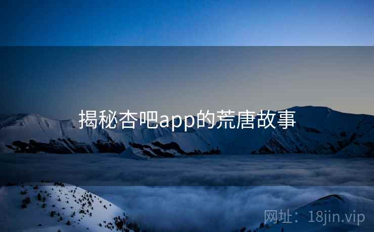 揭秘杏吧app的荒唐故事